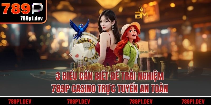 3 điều cần biết để trải nghiệm 789P casino trực tuyến an toàn