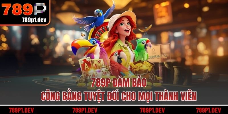 789P đảm bảo công bằng tuyệt đối cho mọi thành viên