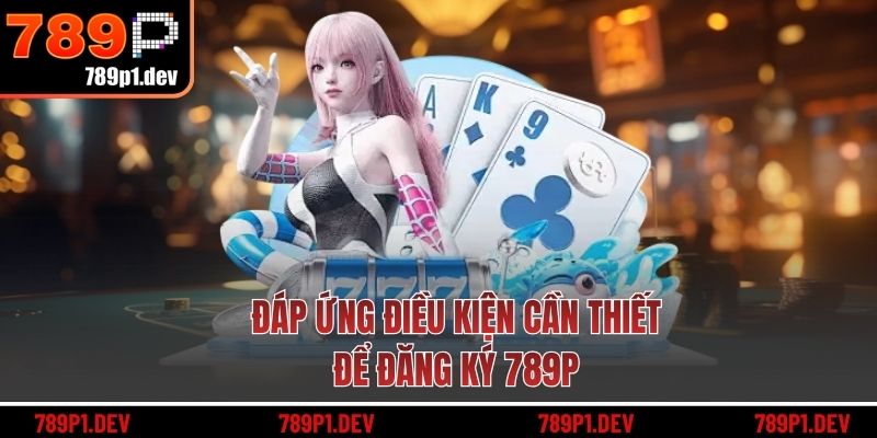 Đáp ứng điều kiện cần thiết để đăng ký 789P