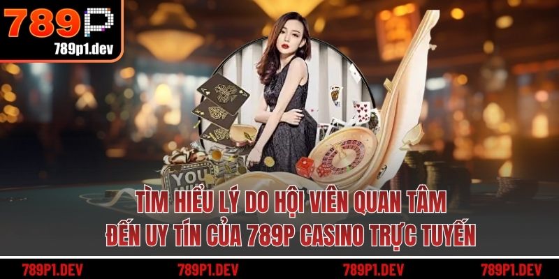 Tìm hiểu lý do hội viên quan tâm đến uy tín của 789P casino trực tuyến